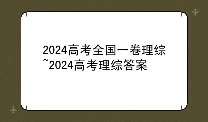 2024高考全国一卷理综~2024高考理综答案