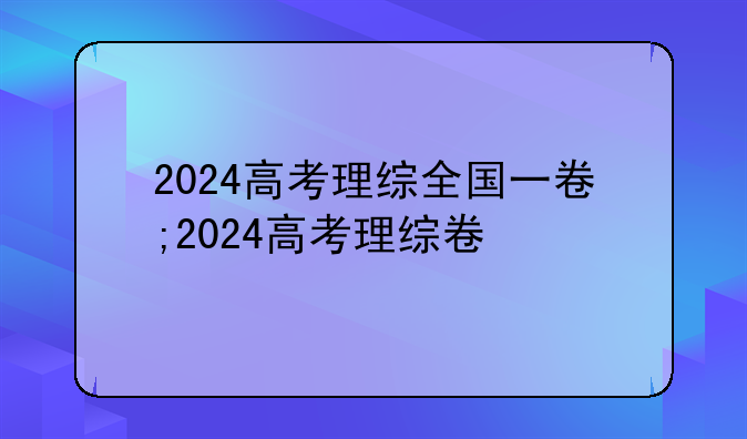 2024高考理综全国一卷;2024高考理综卷