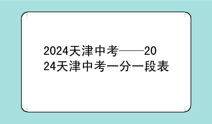 2024天津中考——2024天津中考一分一段表