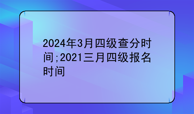2024年3月四级查分时间;2021三月四级报名时间