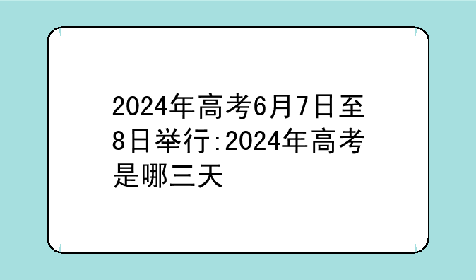 2024年高考6月7日至8日举行:2024年高考是哪三天