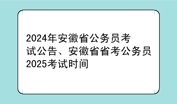 2024年安徽省公务员考试公告、安徽省省考公务员2025考试时间