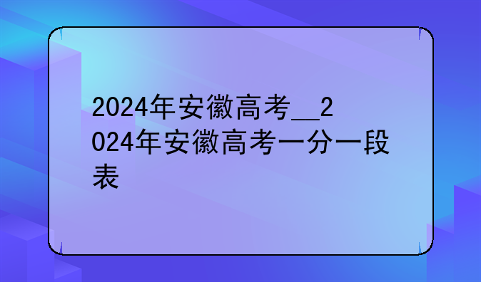 2024年安徽高考__2024年安徽高考一分一段表