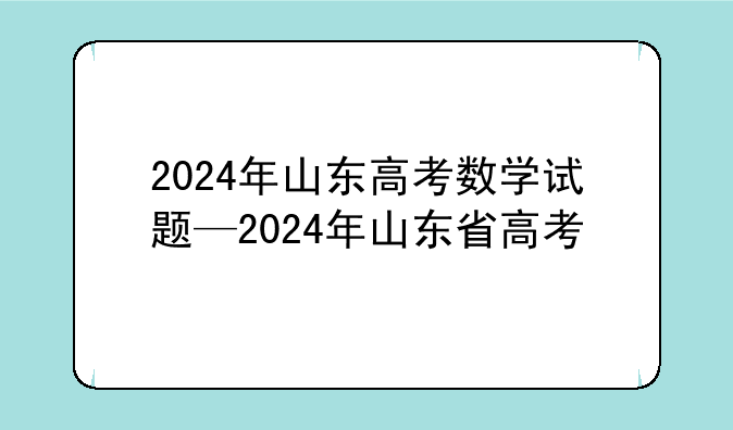 2024年山东高考数学试题—2024年山东省高考