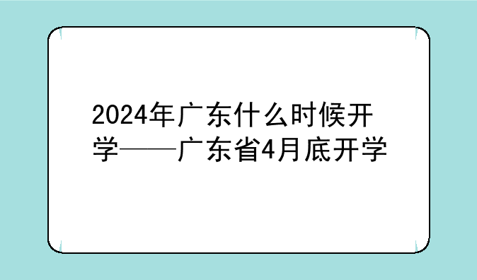 2024年广东什么时候开学——广东省4月底开学
