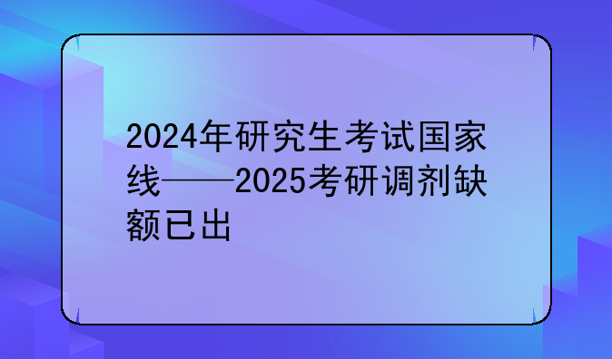 2024年研究生考试国家线——2025考研调剂缺额已出