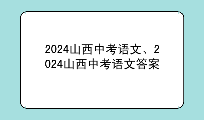 2024山西中考语文、2024山西中考语文答案