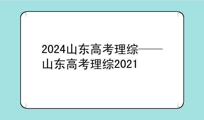 2024山东高考理综——山东高考理综2021