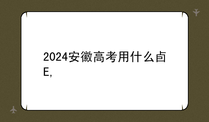 2024安徽高考用什么卷——安徽2024高考模式