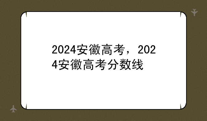 2024安徽高考，2024安徽高考分数线