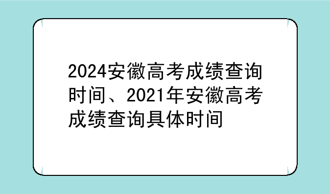 2024安徽高考成绩查询时间、2021年安徽高考成绩查询具体时间
