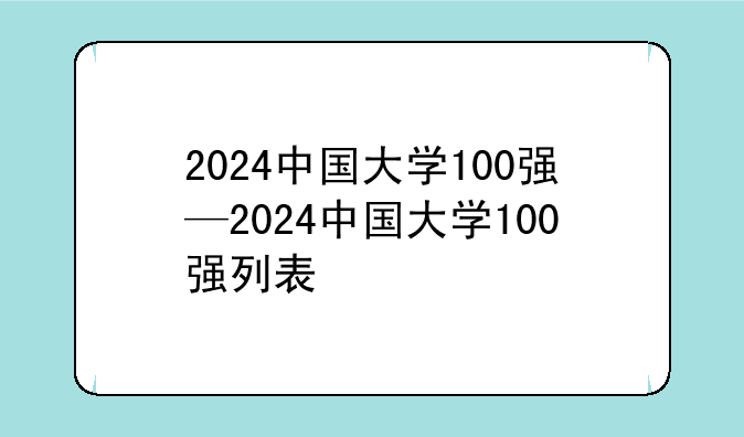 2024中国大学100强—2024中国大学100强列表