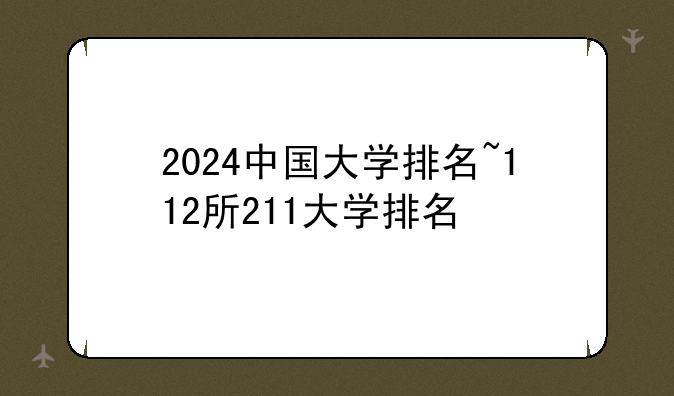 2024中国大学排名~112所211大学排名