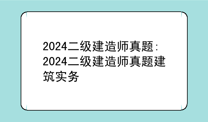 2024二级建造师真题:2024二级建造师真题建筑实务