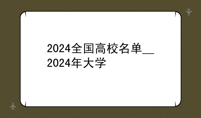 2024全国高校名单__2024年大学
