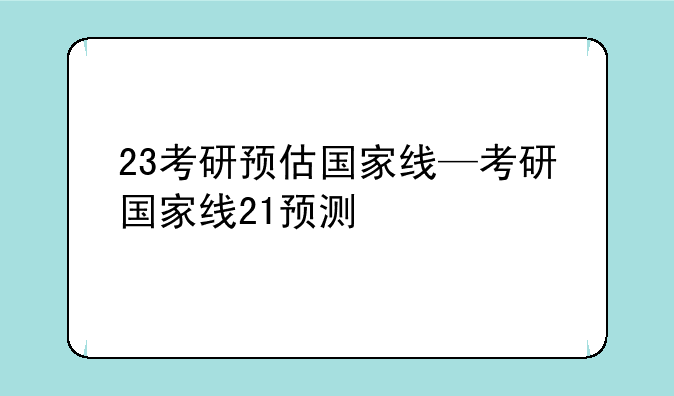 23考研预估国家线—考研国家线21预测