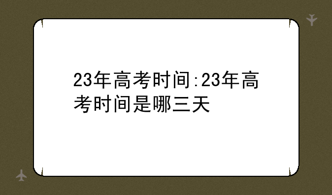 23年高考时间:23年高考时间是哪三天