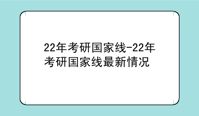 22年考研国家线-22年考研国家线最新情况