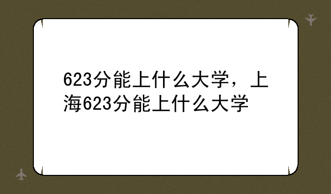 623分能上什么大学，上海623分能上什么大学