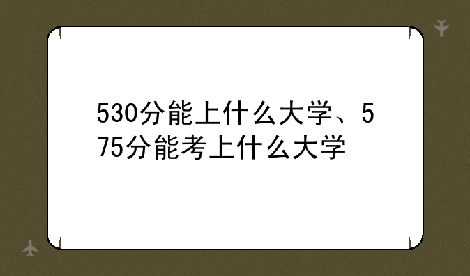 530分能上什么大学、575分能考上什么大学