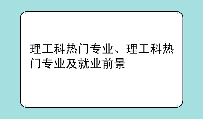 理工科热门专业、理工科热门专业及就业前景