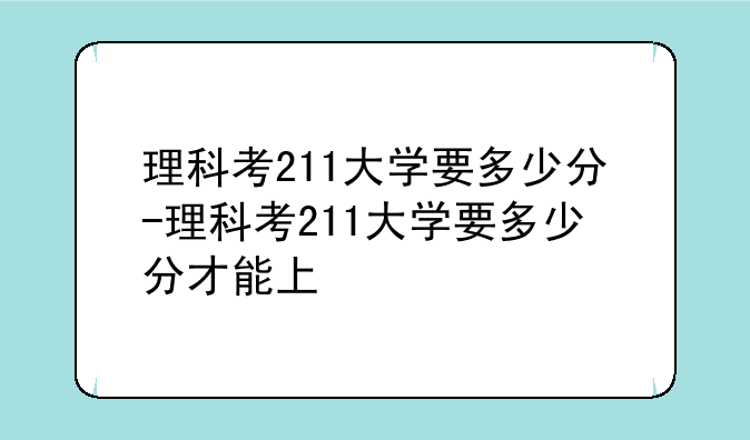 理科考211大学要多少分-理科考211大学要多少分才能上