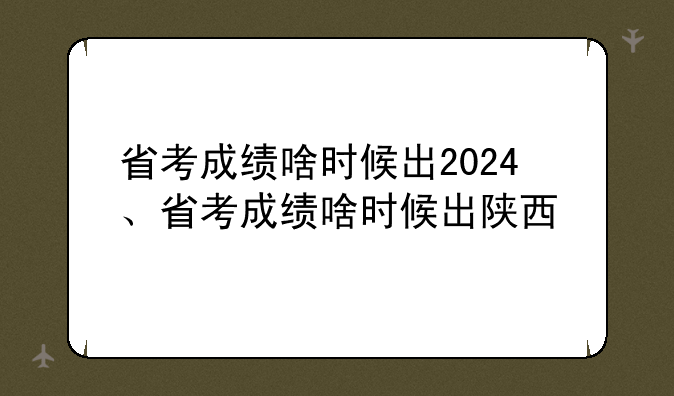 省考成绩啥时候出2024、省考成绩啥时候出陕西