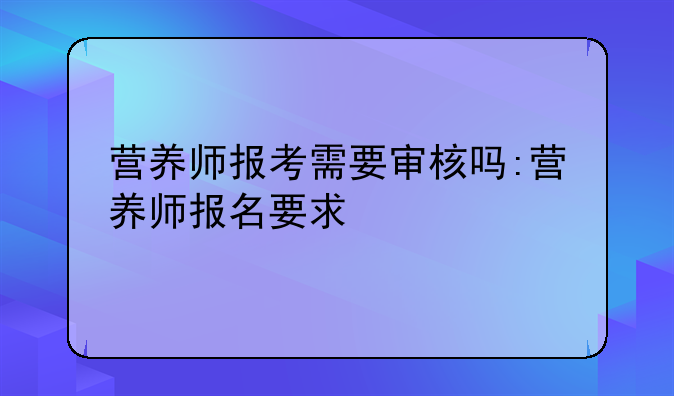 营养师报考需要审核吗:营养师报名要求