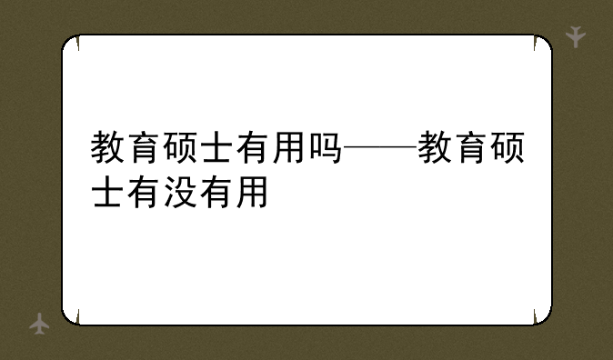 教育硕士有用吗——教育硕士有没有用