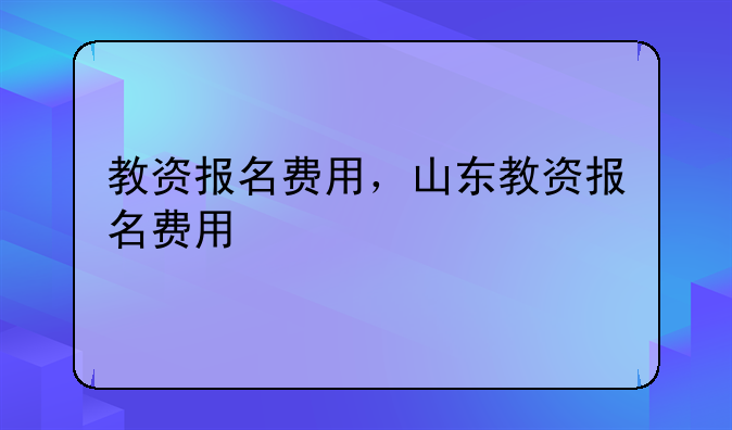 教资报名费用，山东教资报名费用