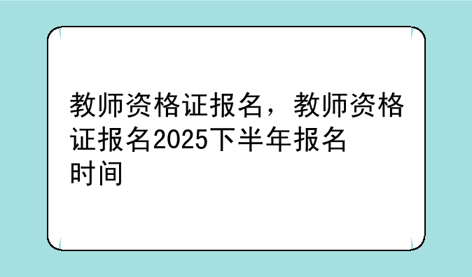 教师资格证报名，教师资格证报名2025下半年报名时间