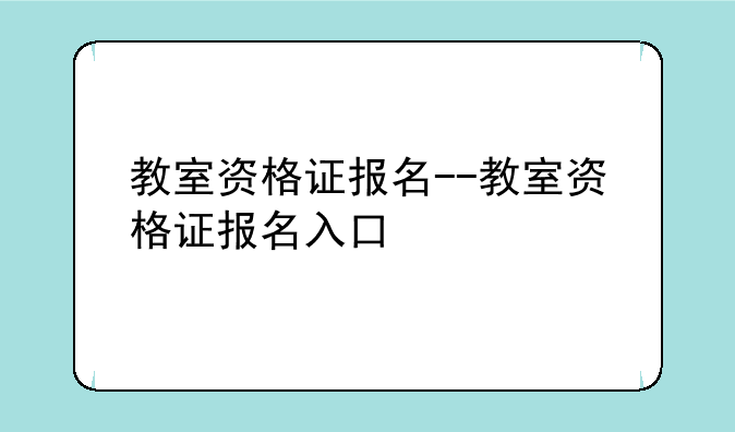 教室资格证报名--教室资格证报名入口