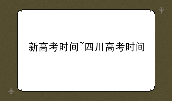 新高考时间~四川高考时间