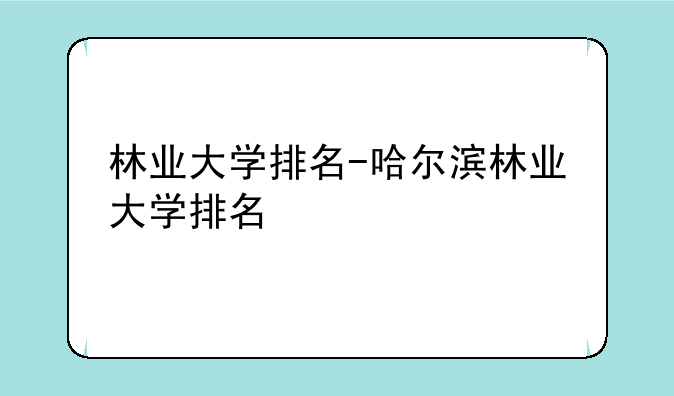 林业大学排名-哈尔滨林业大学排名