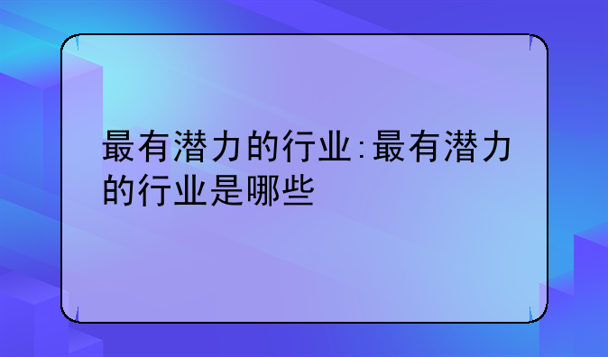 最有潜力的行业:最有潜力的行业是哪些