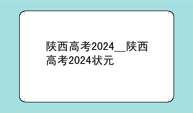 陕西高考2024__陕西高考2024状元