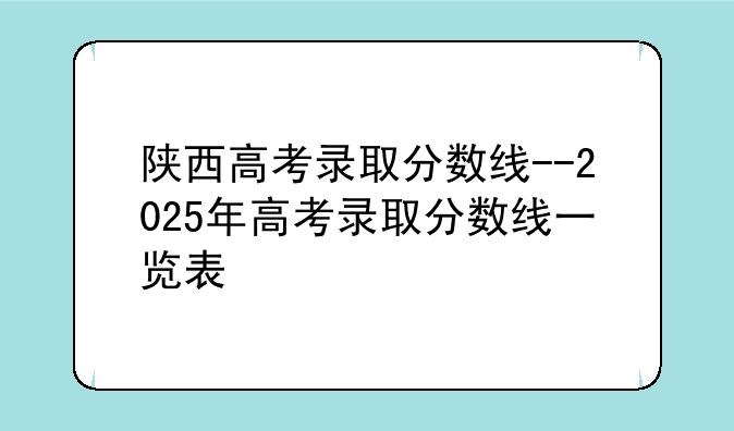 陕西高考录取分数线--2025年高考录取分数线一览表