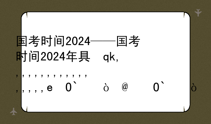 国考时间2024——国考时间2024年具体时间几点到几点