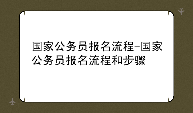 国家公务员报名流程-国家公务员报名流程和步骤