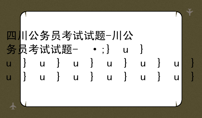 四川公务员考试试题-四川公务员考试试题难度