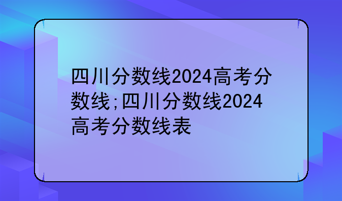 四川分数线2024高考分数线;四川分数线2024高考分数线表