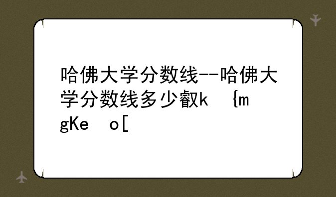 哈佛大学分数线--哈佛大学分数线多少可以录取
