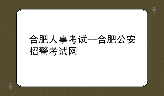 合肥人事考试--合肥公安招警考试网