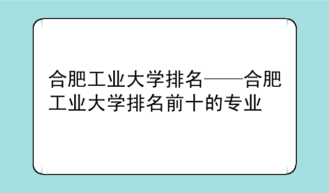 合肥工业大学排名——合肥工业大学排名前十的专业