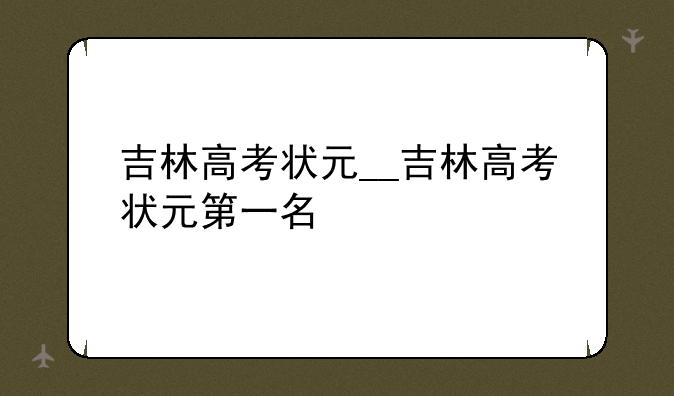 吉林高考状元__吉林高考状元第一名