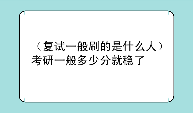 （复试一般刷的是什么人）考研一般多少分就稳了