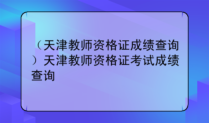 （天津教师资格证成绩查询）天津教师资格证考试成绩查询