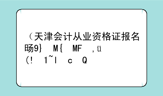 （天津会计从业资格证报名时间）天津会计从业资格证考试网