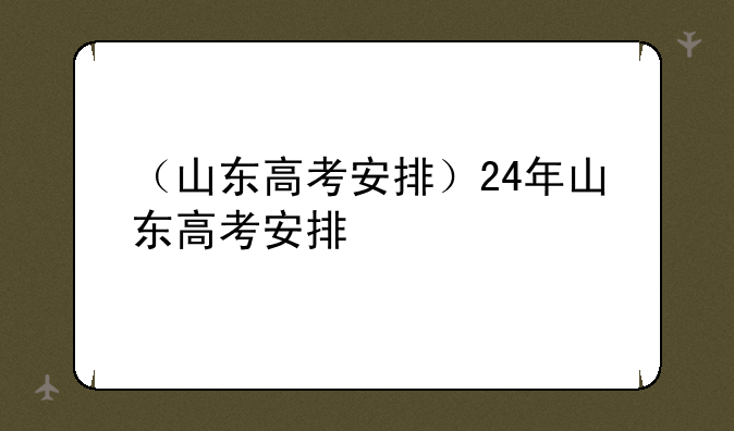 （山东高考安排）24年山东高考安排