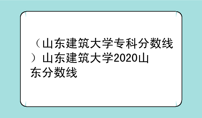 （山东建筑大学专科分数线）山东建筑大学2020山东分数线